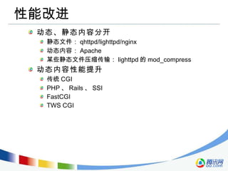 性能改进 动态、静态内容分开 静态文件： qhttpd/lighttpd/nginx 动态内容： Apache 某些静态文件压缩传输： lighttpd 的 mod_compress 动态内容性能提升 传统 CGI PHP 、 Rails 、 SSI FastCGI TWS CGI 