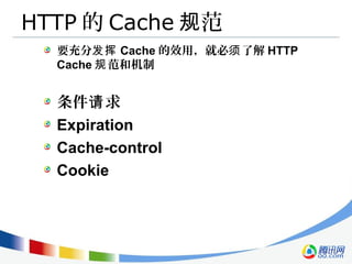 HTTP 的 Cache 范规
要充分发挥 Cache 的效用，就必 了解须 HTTP
Cache 范和机制规
条件 求请
Expiration
Cache-control
Cookie
 