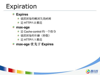 Expiration
Expires
置 象的 失效设 对 绝对 时间
是 HTTP/1.0 范规
max-age
是 Cache-control 的一个指令
置 象的年 （秒数）设 对 龄
是 HTTP/1.1 范规
max-age 先于优 Expires
 