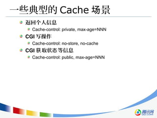 一些典型的 Cache 景场
返回个人信息
Cache-control: private, max-age=NNN
CGI 写操作
Cache-control: no-store, no-cache
CGI 取状 等信息获 态
Cache-control: public, max-age=NNN
 
