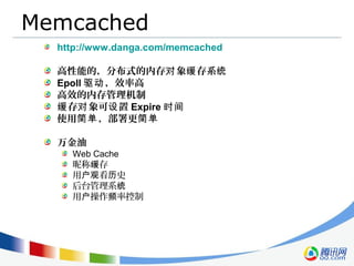 Memcached
http://www.danga.com/memcached
高性能的，分布式的内存 象 存系对 缓 统
Epoll ，效率高驱动
高效的内存管理机制
存 象可 置缓 对 设 Expire 时间
使用 ，部署更简单 简单
万金油
Web Cache
昵称 存缓
用 看 史户观 历
后台管理系统
用 操作 率控制户 频
 