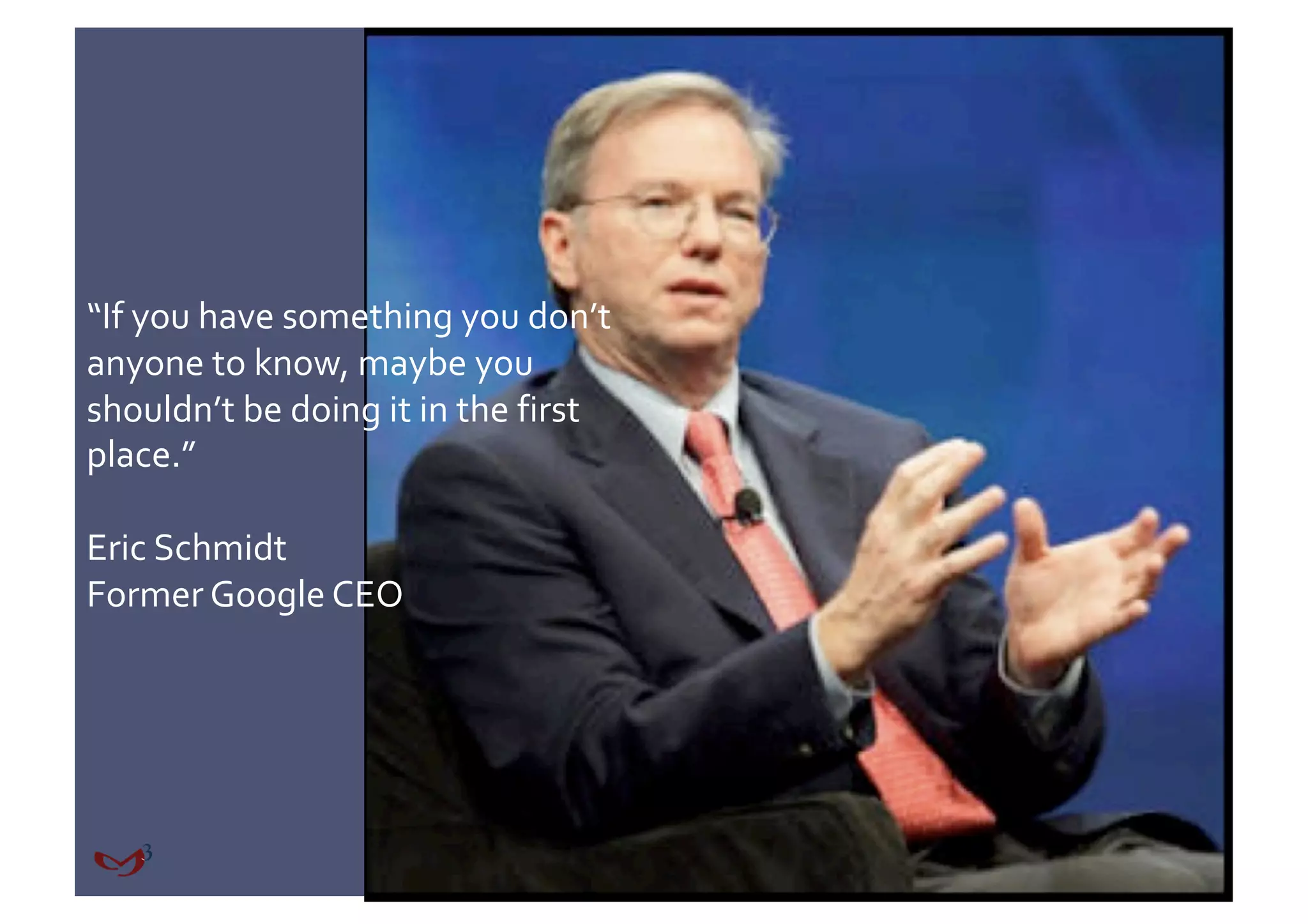 “If you have something you don’t 
anyone to know, maybe you 
shouldn’t be doing it in the first 
place.” 

Eric Schmidt 
Former Google CEO 
 