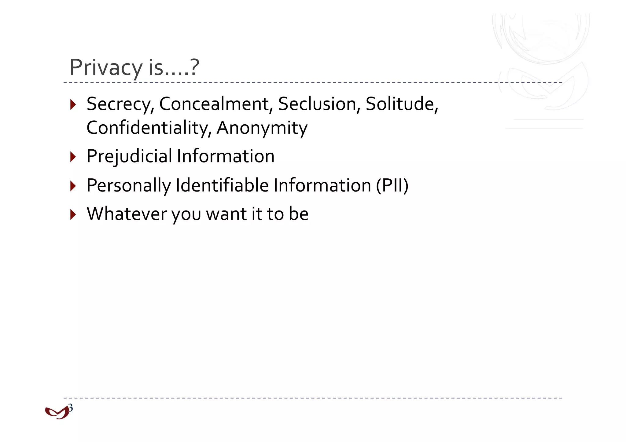 Privacy is….? 
  Secrecy, Concealment, Seclusion, Solitude, 
   Confidentiality, Anonymity 
  Prejudicial Information 
  Personally Identifiable Information (PII) 
  Whatever you want it to be 
 