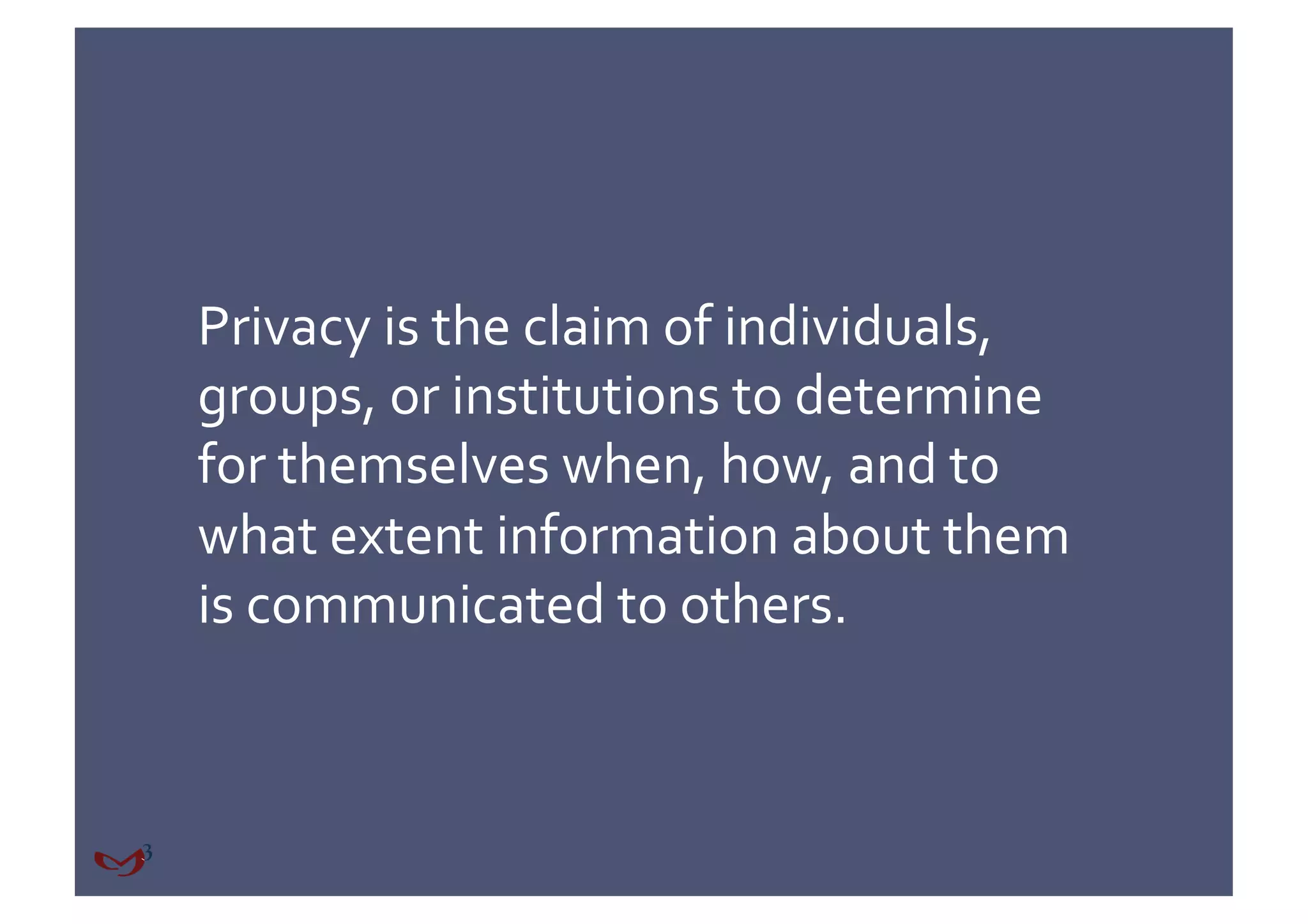 Privacy is the claim of individuals, 
groups, or institutions to determine 
for themselves when, how, and to 
what extent information about them 
is communicated to others. 
 