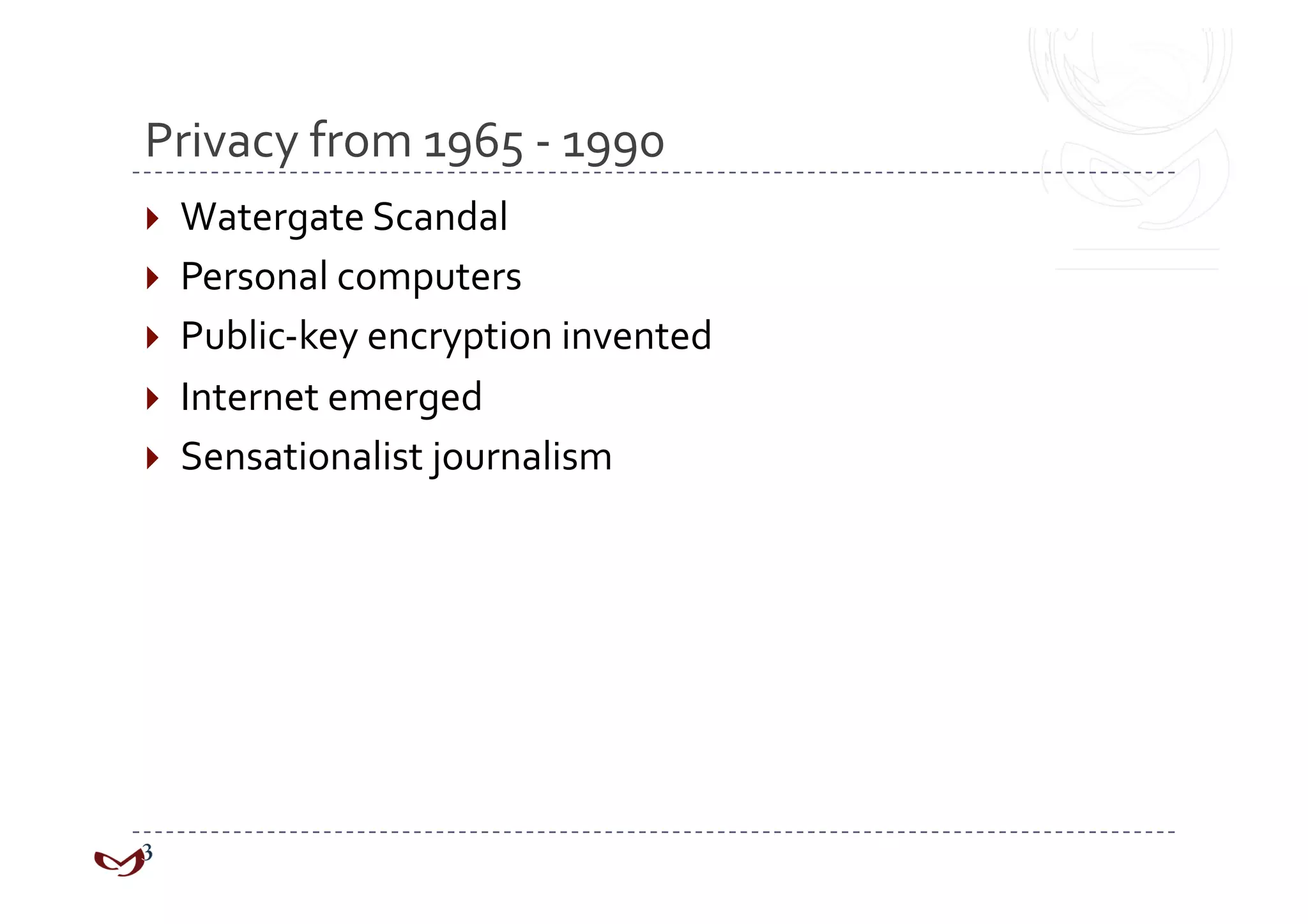 Privacy from 1965 ‐ 1990 
  Watergate Scandal 
  Personal computers 
  Public‐key encryption invented 
  Internet emerged 
  Sensationalist journalism 
 
