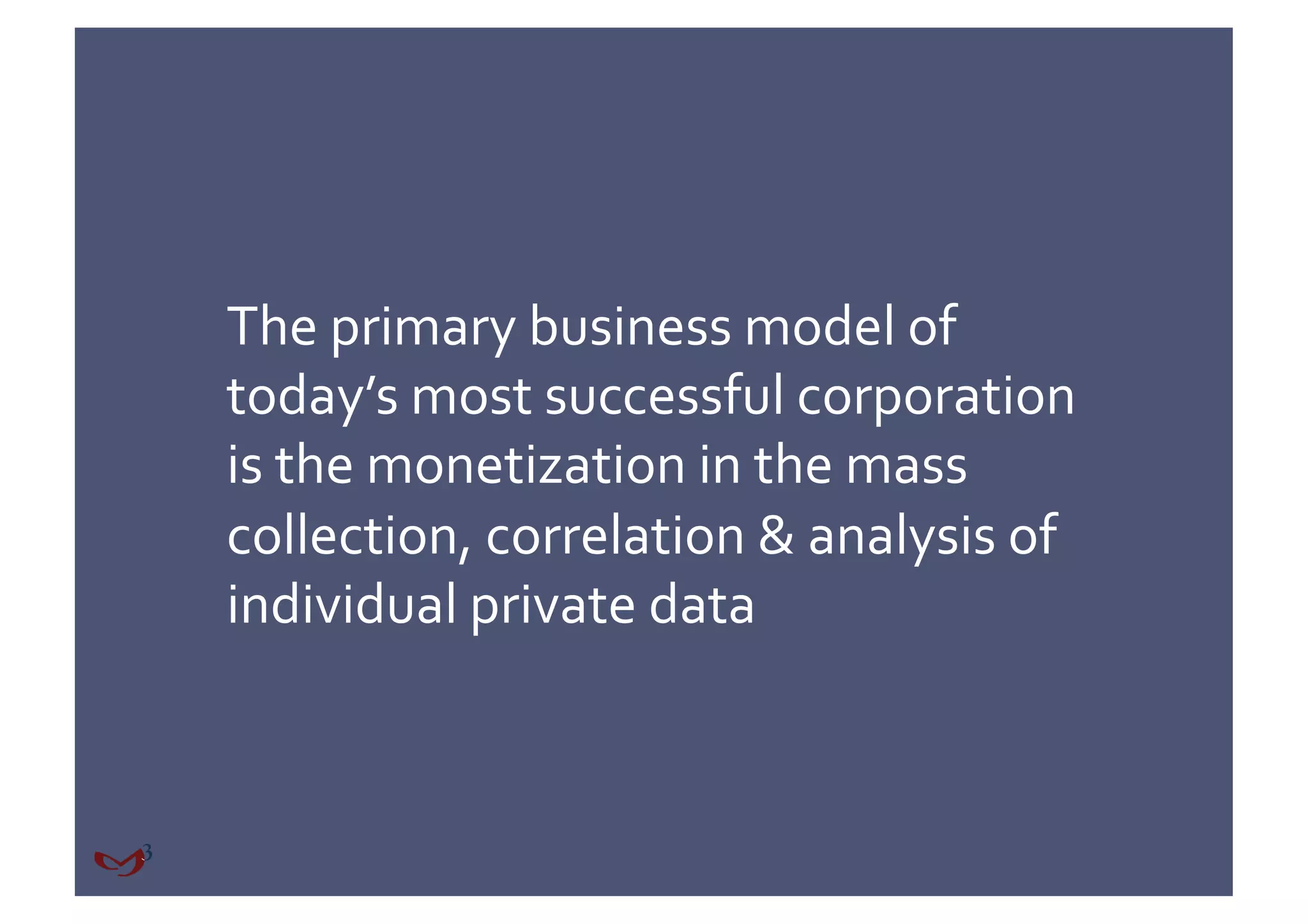 The primary business model of 
today’s most successful corporation 
is the monetization in the mass 
collection, correlation & analysis of 
individual private data 
 