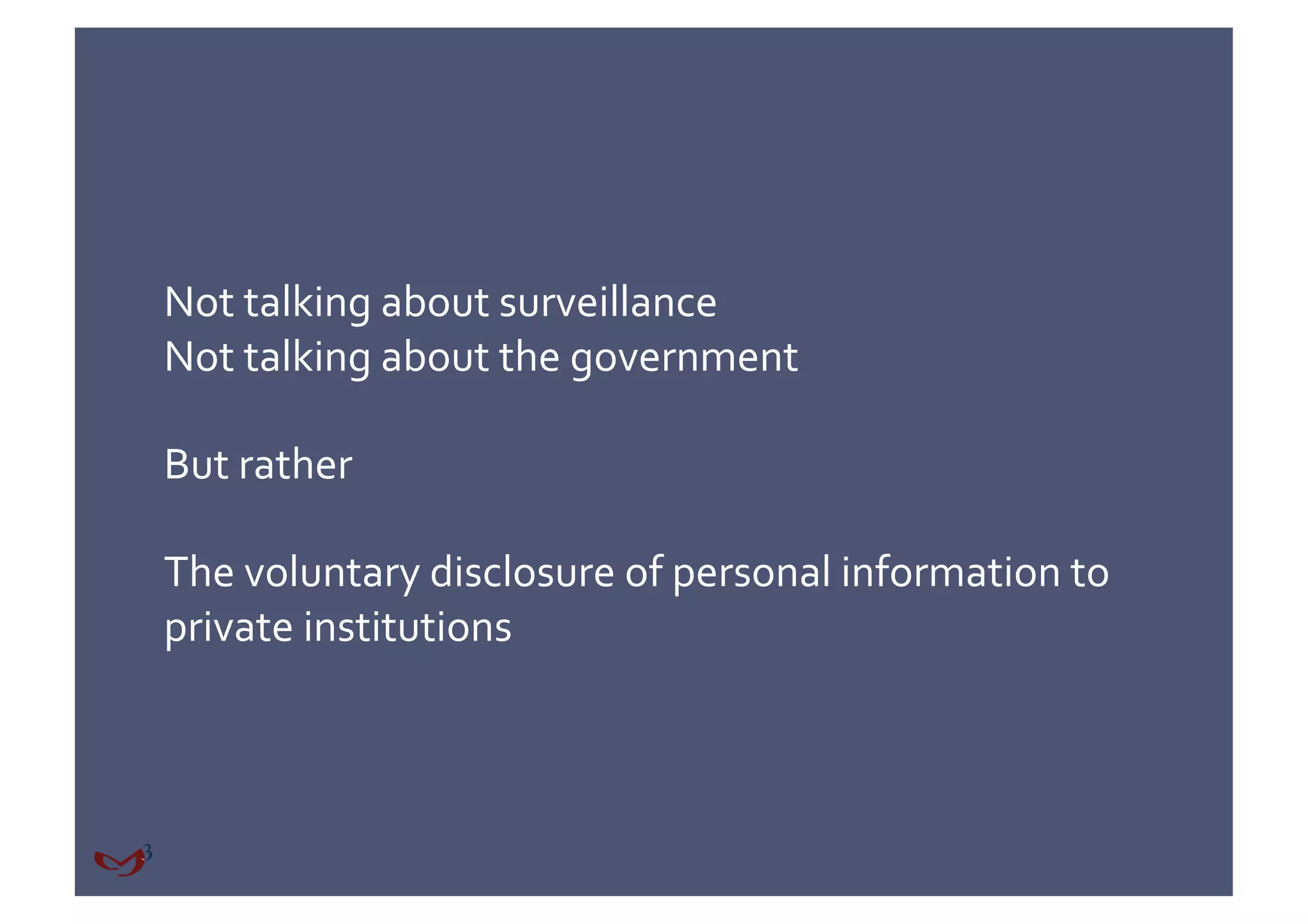 Not talking about surveillance 
Not talking about the government 

But rather 

The voluntary disclosure of personal information to 
private institutions 
 