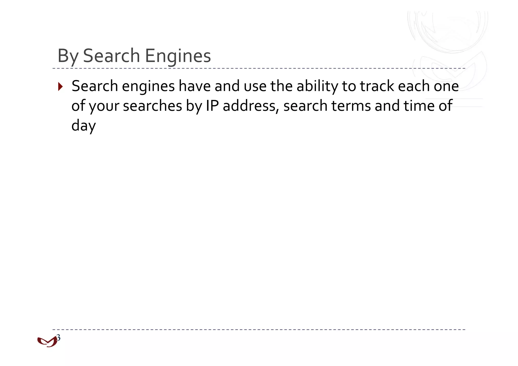 By Search Engines 
  Search engines have and use the ability to track each one 
  of your searches by IP address, search terms and time of 
  day 
 