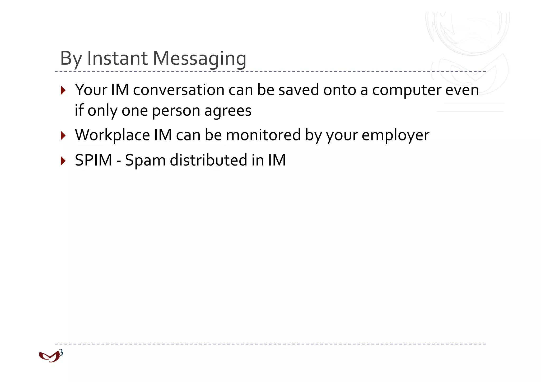 By Instant Messaging 
  Your IM conversation can be saved onto a computer even 
   if only one person agrees 
  Workplace IM can be monitored by your employer 
  SPIM ‐ Spam distributed in IM 
 