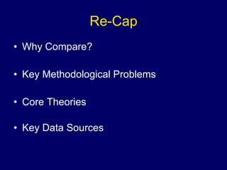 Re-Cap Why Compare? Key Methodological Problems Core Theories Key Data Sources 