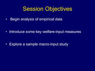Session Objectives Begin analysis of empirical data Introduce some key welfare-input measures Explore a sample macro-input study 