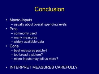 Conclusion Macro-Inputs usually about overall spending levels Pros commonly used many measures widely available data Cons best measures patchy? too broad a picture? micro-inputs may tell us more? INTERPRET MEASURES CAREFULLY 