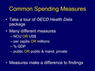 Common Spending Measures Many different measures NCU  OR  US$ per capita  OR  millions % GDP public  OR  public & mand. private Measures make a difference to findings Take a tour of  OECD Health Data  package 