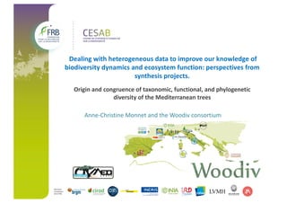 Dealing with heterogeneous data to improve our knowledge of
biodiversity dynamics and ecosystem function: perspectives from
synthesis projects.
Origin and congruence of taxonomic, functional, and phylogenetic
diversity of the Mediterranean trees
Anne-Christine Monnet and the Woodiv consortium
 
