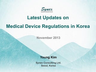 Latest Updates on

Medical Device Regulations in Korea
November 2013

Young Kim
Synex Consulting Ltd.
Seoul, Korea

 