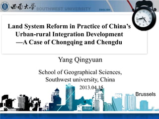 Land System Reform in Practice of China’s
Urban-rural Integration Development
—A Case of Chongqing and Chengdu
Yang Qingyuan
School of Geographical Sciences,
Southwest university, China
2013.04.15
Brussels
 