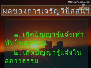๑. เกิดปัญญารู้แจ้งเท่า
ทันในอารมณ์
๒. เกิดปัญญารู้แจ้งใน
สภาวธรรม
ผลของการเจริญวิปัสสนา
 