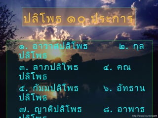 ๑. อาวาสปลิโพธ ๒. กุล
ปลิโพธ
๓. ลาภปลิโพธ ๔. คณ
ปลิโพธ
๕. กัมมปลิโพธ ๖. อัทธาน
ปลิโพธ
๗. ญาติปลิโพธ ๘. อาพาธ
ปลิโพธ ๑๐ ประการ
 