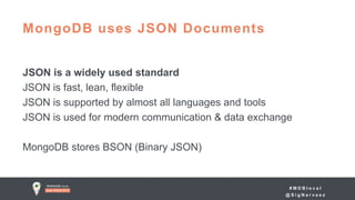 # M D B l o c a l
@ S i g N a r v a e z
JSON is a widely used standard
JSON is fast, lean, flexible
JSON is supported by almost all languages and tools
JSON is used for modern communication & data exchange
MongoDB stores BSON (Binary JSON)
MongoDB uses JSON Documents
 