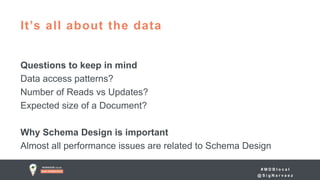 # M D B l o c a l
@ S i g N a r v a e z
Questions to keep in mind
Data access patterns?
Number of Reads vs Updates?
Expected size of a Document?
Why Schema Design is important
Almost all performance issues are related to Schema Design
It’s all about the data
 