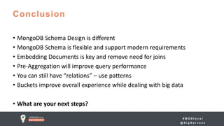 # M D B l o c a l
@ S i g N a r v a e z
Conclusion
• MongoDB Schema Design is different
• MongoDB Schema is flexible and support modern requirements
• Embedding Documents is key and remove need for joins
• Pre-Aggregation will improve query performance
• You can still have “relations” – use patterns
• Buckets improve overall experience while dealing with big data
• What are your next steps?
 
