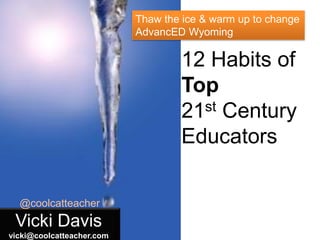 Thaw the ice & warm up to change
AdvancED Wyoming

12 Habits of
Top
st Century
21
Educators
@coolcatteacher

Vicki Davis
vicki@coolcatteacher.com

 