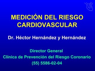 MEDICIÓN DEL RIESGO
CARDIOVASCULAR
Dr. Héctor Hernández y Hernández
Director General
Clínica de Prevención del Riesgo Coronario
(55) 5586-02-04
 