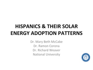 HISPANICS & THEIR SOLAR
ENERGY ADOPTION PATTERNS
      Dr. Mary Beth McCabe
        Dr. Ramon Corona
       Dr. Richard Weaver
       National University
 