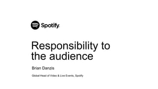 Brian Danzis
Global Head of Video & Live Events, Spotify
Responsibility to
the audience
 