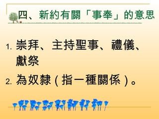 四、 新約有關「事奉」的意思  崇拜、主持聖事、禮儀、獻祭 為奴隸 ( 指一種關係 ) 。 