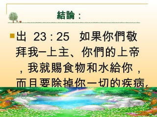 結論： 岀  23 : 25  如果你們敬拜我─上主、你們的上帝，我就賜食物和水給你，而且要除掉你一切的疾病。  