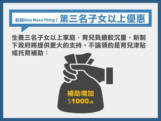 新制One More Thing : 第三名子女以上優惠
補助增加
$1000/月
生養三名子女以上家庭，育兒負擔較沉重，新制
下政府將提供更大的支持。不論領的是育兒津貼
或托育補助：
 