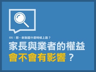 家長與業者的權益
會不會有影響？
OS：那…新制度什麼時候上路？
 