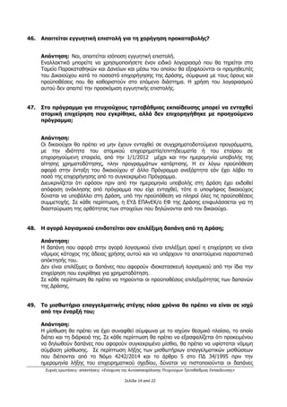 Συχνές ερωτήσεις- απαντήσεις «Ενίσχυση της Αυτοαπασχόλησης Πτυχιούχων Τριτοβάθμιας Εκπαίδευσης»
Σελίδα 10 από 29
β) βάσει σύμβασης, προφορικής ή έγγραφης, με την οποία το φυσικό πρόσωπο αποκτά
σχέση εξαρτημένης εργασίας με άλλο πρόσωπο, το οποίο έχει το δικαίωμα να ορίζει και
να ελέγχει τον τρόπο, το χρόνο και τον τόπο εκτέλεσης των υπηρεσιών,
γ) οι οποίες ρυθμίζονται από τη νομοθεσία περί μισθολογίου και ειδικών μισθολογίων των
υπαλλήλων και λειτουργών του Δημοσίου,
το ακαθάριστο εισόδημα των οποίων (υπηρεσιών) καταχωρείται στον Πίνακα 4 –
ΦΟΡΟΛΟΓΟΥΜΕΝΑ ΕΙΣΟΔΗΜΑΤΑ ΚΑΙ ΜΕΙΩΣΕΙΣ του εντύπου Ε1 (Δήλωση Φορολογίας
Εισοδήματος Φορολογικού Έτους 2015).
Διευκρινίζεται ότι για τους σκοπούς της παρούσας πρόσκλησης ο όρος μισθωτή εργασία
δεν περιλαμβάνει τους ατομικούς επιχειρηματίες που, για τους σκοπούς της
φορολογίας εισοδήματος, το εισόδημα τους θεωρείται ως εισόδημα από μισθωτή εργασία
(περίπτ. στ, παράγρ. 2, άρθρο 12 του ΚΦΕ).
22. Τι περιλαμβάνει το συνολικό δηλωθέν εισόδημα που ζητείται;
Απάντηση: Το συνολικό δηλωθέν εισόδημα αφορά στο εισόδημα που αποκτά κάθε
φυσικό πρόσωπο από διάφορες πηγές όπως εισόδημα α) από μισθωτή εργασία και
συντάξεις, β) από επιχειρηματική δραστηριότητα, γ) από Κεφάλαιο και δ) από υπεραξία
μεταβίβασης Κεφαλαίου, όπως αυτά προκύπτουν από το έντυπο «Δήλωση Φορολογίας
Εισοδήματος» (έντυπο Ε1) και το έντυπο «Πράξη Διοικητικού Προσδιορισμού Φόρου»
(εκκαθαριστικό). Στην παρούσα Δράση εξετάζεται το συνολικό δηλωθέν εισόδημα που
αποκτήθηκε κατά το φορολογικό έτος 2015.
23.Έχει δικαίωμα συμμετοχής στη Δράση κάποιος που εντός του έτους 2015,
εργαζόταν ως μισθωτός, αλλά πριν την ημερομηνία δημοσίευσης της πρόσκλησης
έχει διακόψει τη σχέση μισθωτής εργασίας και δραστηριοποιείται πλέον
επαγγελματικά σε δραστηριότητα συναφή με την ειδικότητά του; Ποια είναι τα
απαιτούμενα δικαιολογητικά;
Απάντηση:
Μπορεί να υποβάλλει στη Δράση, εφόσον κατά την ημερομηνία δημοσίευσης της
Πρόσκλησης δεν έχει σχέση μισθωτής εργασίας και πληροί σωρευτικά όλες τις
προϋποθέσεις συμμετοχής όπως αυτές αναλύονται στο Κεφ. Ι.1.4 της πρόσκλησης. Τα
απαιτούμενα δικαιολογητικά για τα δυνητικά εντασσόμενα επιχειρηματικά σχέδια αναλύονται
στο ΠΑΡΑΡΤΗΜΑ IV της πρόσκλησης.
24.Αυτοαπασχολούμενος ο οποίος πληροί τις προϋποθέσεις συμμετοχής, είναι όμως
εταίρος σε ΙΚΕ, μπορεί να υποβάλλει στη Δράση;
Απάντηση:
ΑΔΑ: ΩΕΗ44653Ο7-Φ8Ψ
 