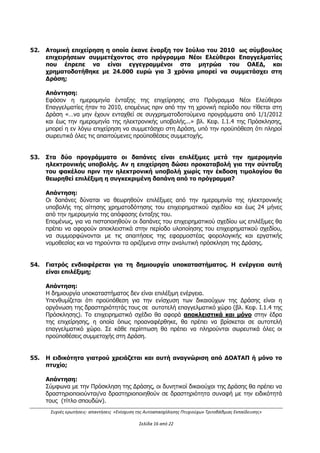 Συχνές ερωτήσεις- απαντήσεις «Ενίσχυση της Αυτοαπασχόλησης Πτυχιούχων Τριτοβάθμιας Εκπαίδευσης»
Σελίδα 12 από 29
28. Ποιά είναι η διάρκεια υλοποίησης των εγκεκριμένων επιχειρηματικών σχεδίων;
Απάντηση: Η διάρκεια υλοποίησης των εγκεκριμένων επιχειρηματικών σχεδίων θα πρέπει
να είναι κατά μέγιστο είκοσι τέσσερις (24) μήνες από την ημερομηνία της απόφασης
ένταξής τους (βλ. Κεφάλαιο Ι.1.6.2 της Πρόσκλησης).
29. Ποιά είναι η διαδικασία υποβολής των αιτήσεων;
Απάντηση:
Οι αιτήσεις χρηματοδότησης υποβάλλονται MONO ηλεκτρονικά από τους υποψηφίους
Δικαιούχους υποχρεωτικά μέσω του Πληροφοριακού Συστήματος Κρατικών Ενισχύσεων
(ΠΣΚΕ) (http://www.ependyseis.gr/mis).
Το έντυπο υποβολής θα είναι διαθέσιμο στο ΠΣΚΕ από την ημερομηνία έναρξης της
ηλεκτρονικής υποβολής των αιτήσεων χρηματοδότησης.
Σημειώνουμε ότι δεν κατατίθεται φυσικός φάκελος με τεκμηρίωση (δικαιολογητικά) κατά
τη φάση της υποβολής. Τα δικαιολογητικά θα υποβληθούν μετά την αξιολόγηση και την
προσωρινή βαθμολογική κατάταξη και μόνον για τα δυνητικά εντασσόμενα επενδυτικά
σχέδια.
(βλ. Κεφάλαιο Ι.1.8 της Πρόσκλησης – ΔΙΑΔΙΚΑΣΙΑ ΥΠΟΒΟΛΗΣ ΑΙΤΗΣΗΣ
ΧΡΗΜΑΤΟΔΟΤΗΣΗΣ)
30. Επιτρέπεται η συστέγαση επιχειρήσεων;
Απάντηση: Η συστέγαση επιχειρήσεων δεν επιτρέπεται. Με τον όρο συστέγαση νοείται η
εγκατάσταση της επιχείρησης σε ίδιο, μη διακριτό χώρο με άλλη επιχείρηση. Στην
περίπτωση που διαπιστωθεί συστέγαση επιχειρήσεων, θα ανακαλείται η απόφαση ένταξης.
(βλ. Κεφάλαιο Ι.1.6.1 της Πρόσκλησης)
31. Ποια είναι η ημερομηνία έναρξης και λήξης επιλεξιμότητας των δαπανών;
Απάντηση: Οι δαπάνες μπορεί να είναι επιλέξιμες από την ημερομηνία που θα υποβάλλει
ηλεκτρονικά ο κάθε δυνητικός δικαιούχος την αίτηση χρηματοδότησης του έως και 24
μήνες από την ημερομηνία απόφασης ένταξης του στη Δράση.
(βλ. Κεφάλαιο Ι.1.6.1 της Πρόσκλησης)
Η απάντηση τροποποιείται βάσει της με Α.Π. 1170/290/Α2/08.03.2016
Απόφασης πρώτης (1ης
) τροποποίησης της πρόσκλησης ως εξής:
Απάντηση: Οι δαπάνες μπορεί να είναι επιλέξιμες από τις 8 Μαρτίου 2016 έως και 24
μήνες από την ημερομηνία απόφασης ένταξης του στη Δράση.
ΑΔΑ: ΩΕΗ44653Ο7-Φ8Ψ
 