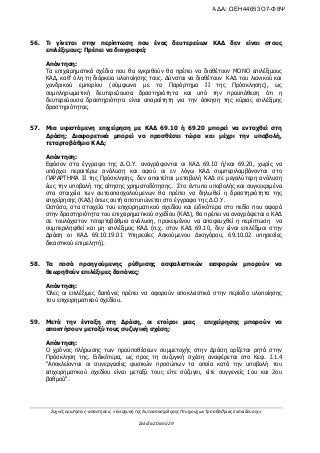 Συχνές ερωτήσεις- απαντήσεις «Ενίσχυση της Αυτοαπασχόλησης Πτυχιούχων Τριτοβάθμιας Εκπαίδευσης»
Σελίδα 20 από 29
56. Τι γίνεται στην περίπτωση που ένας δευτερεύων ΚΑΔ δεν είναι στους
επιλέξιμους; Πρέπει να διαγραφεί;
Απάντηση:
Τα επιχειρηματικά σχέδια που θα εγκριθούν θα πρέπει να διαθέτουν ΜΟΝΟ επιλέξιμους
ΚΑΔ, καθ' όλη τη διάρκεια υλοποίησης τους. Δύναται να διαθέτουν ΚΑΔ του λιανικού και
χονδρικού εμπορίου (σύμφωνα με το Παράρτημα ΙΙ της Πρόσκλησης), ως
συμπληρωματική δευτερεύουσα δραστηριότητα και υπό την προϋπόθεση ότι η
δευτερεύουσα δραστηριότητα είναι απαραίτητη για την άσκηση της κύριας επιλέξιμης
δραστηριότητας.
57. Μια υφιστάμενη επιχείρηση με ΚΑΔ 69.10 ή 69.20 μπορεί να ενταχθεί στη
Δράση; Διαφορετικά μπορεί να προσθέσει τώρα και μέχρι την υποβολή,
τεταρτοβάθμιο ΚΑΔ;
Απάντηση:
Εφόσον στο έγγραφο της Δ.Ο.Υ. αναγράφονται οι ΚΑΔ 69.10 ή/και 69.20, χωρίς να
υπάρχει περαιτέρω ανάλυση και αφού οι εν λόγω ΚΑΔ συμπεριλαμβάνονται στο
ΠΑΡΑΡΤΗΜΑ ΙΙ της Πρόσκλησης, δεν απαιτείται μεταβολή ΚΑΔ σε μεγαλύτερη ανάλυση
έως την υποβολή της αίτησης χρηματοδότησης. Στο έντυπο υποβολής και συγκεκριμένα
στα στοιχεία των αυτοαπασχολούμενων θα πρέπει να δηλωθεί η δραστηριότητα της
επιχείρησης (ΚΑΔ) όπως αυτή αποτυπώνεται στο έγγραφο της Δ.Ο.Υ.
Ωστόσο, στα στοιχεία του επιχειρηματικού σχεδίου και ειδικότερα στο πεδίο που αφορά
στην δραστηριότητα του επιχειρηματικού σχεδίου (ΚΑΔ), θα πρέπει να αναγράφεται ο ΚΑΔ
σε τουλάχιστον τεταρτοβάθμια ανάλυση, προκειμένου να αποφευχθεί η περίπτωση να
συμπεριληφθεί και μη επιλέξιμος ΚΑΔ (π.χ. στον ΚΑΔ 69.10, δεν είναι επιλέξιμοι στην
Δράση οι ΚΑΔ 69.10.19.01 Υπηρεσίες Ασκούμενου Δικηγόρου, 69.10.02 υπηρεσίες
δικαστικού επιμελητή).
58. Τα ποσά προηγούμενης ρύθμισης ασφαλιστικών εισφορών μπορούν να
θεωρηθούν επιλέξιμες δαπάνες;
Απάντηση:
Όλες οι επιλέξιμες δαπάνες πρέπει να αφορούν αποκλειστικά στην περίοδο υλοποίησης
του επιχειρηματικού σχεδίου.
59. Μετά την ένταξη στη Δράση, οι εταίροι μιας επιχείρησης μπορούν να
αποκτήσουν μεταξύ τους συζυγική σχέση;
Απάντηση:
Ο χρόνος πλήρωσης των προϋποθέσεων συμμετοχής στην Δράση ορίζεται ρητά στην
Πρόσκληση της. Ειδικότερα, ως προς τη συζυγική σχέση αναφέρεται στο Κεφ. Ι.1.4
"Αποκλείονται οι συνεργασίες φυσικών προσώπων τα οποία κατά την υποβολή του
επιχειρηματικού σχεδίου είναι μεταξύ τους είτε σύζυγοι, είτε συγγενείς 1ου και 2ου
βαθμού".
ΑΔΑ: ΩΕΗ44653Ο7-Φ8Ψ
 