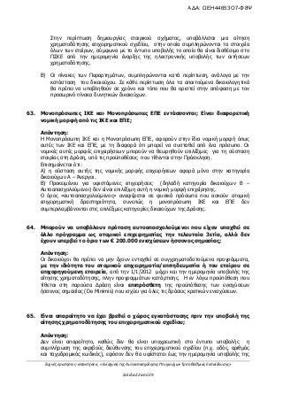 Συχνές ερωτήσεις- απαντήσεις «Ενίσχυση της Αυτοαπασχόλησης Πτυχιούχων Τριτοβάθμιας Εκπαίδευσης»
Σελίδα 22 από 29
Στην περίπτωση δημιουργίας εταιρικού σχήματος, υποβάλλεται μια αίτηση
χρηματοδότησης επιχειρηματικού σχεδίου, στην οποία συμπληρώνονται τα στοιχεία
όλων των εταίρων, σύμφωνα με το έντυπο υποβολής το οποίο θα είναι διαθέσιμο στο
ΠΣΚΕ από την ημερομηνία έναρξης της ηλεκτρονικής υποβολής των αιτήσεων
χρηματοδότησης.
Β) Οι πίνακες των Παραρτημάτων, συμπληρώνονται κατά περίπτωση, ανάλογα με την
κατάσταση του δικαιούχου. Σε κάθε περίπτωση όλα τα απαιτούμενα δικαιολογητικά
θα πρέπει να υποβληθούν σε χρόνο και τόπο που θα οριστεί στην απόφαση με τον
προσωρινό πίνακα δυνητικών δικαιούχων.
63. Μονοπρόσωπες ΙΚΕ και Μονοπρόσωπες ΕΠΕ εντάσσονται; Είναι διαφορετική
νομική μορφή από τις ΙΚΕ και ΕΠΕ;
Απάντηση:
Η Μονοπρόσωπη ΙΚΕ και η Μονοπρόσωπη ΕΠΕ, αφορούν στην ίδια νομική μορφή όπως
αυτές των ΙΚΕ και ΕΠΕ, με τη διαφορά ότι μπορεί να συσταθεί από ένα πρόσωπο. Οι
νομικές αυτές μορφές επιχειρήσεων μπορούν να θεωρηθούν επιλέξιμες για τη σύσταση
εταιρίας στη Δράση, υπό τις προϋποθέσεις που τίθενται στην Πρόσκληση.
Επισημαίνεται ότι:
Α) η σύσταση αυτής της νομικής μορφής επιχειρήσεων αφορά μόνο στην κατηγορία
δικαιούχων Α – Άνεργοι.
Β) Προκειμένου για υφιστάμενες επιχειρήσεις (δηλαδή κατηγορία δικαιούχων Β –
Αυτοαπασχολούμενοι) δεν είναι επιλέξιμη αυτή η νομική μορφή επιχείρησης.
Ο όρος «αυτοαπασχολούμενος» αναφέρεται σε φυσικά πρόσωπα που ασκούν ατομική
επιχειρηματική δραστηριότητα, συνεπώς η μονοπρόσωπη ΙΚΕ και ΕΠΕ δεν
συμπεριλαμβάνονται στις επιλέξιμες κατηγορίες δικαιούχων της Δράσης.
64. Μπορούν να υποβάλουν πρόταση αυτοαπασχολούμενοι που είχαν υπαχθεί σε
άλλο πρόγραμμα ως ατομικοί επιχειρηματίες την τελευταία 3ετία, αλλά δεν
έχουν υπερβεί το όριο των € 200.000 ενισχύσεων ήσσονος σημασίας;
Απάντηση:
Οι δικαιούχοι θα πρέπει να μην έχουν ενταχθεί σε συγχρηματοδοτούμενα προγράμματα,
με την ιδιότητα του ατομικού επιχειρηματία/επιτηδευματία ή του εταίρου σε
επιχορηγούμενη εταιρεία, από την 1/1/2012 μέχρι και την ημερομηνία υποβολής της
αίτησης χρηματοδότησης, πλην προγραμμάτων κατάρτισης. Η εν λόγω προϋπόθεση που
τίθεται στη παρούσα Δράση είναι επιπρόσθετη της προϋπόθεσης των ενισχύσεων
ήσσονος σημασίας (De Minimis) που ισχύει για όλες τις δράσεις κρατικών ενισχύσεων.
65. Είναι απαραίτητο να έχει βρεθεί ο χώρος εγκατάστασης πριν την υποβολή της
αίτησης χρηματοδότησης του επιχειρηματικού σχεδίου;
Απάντηση:
Δεν είναι απαραίτητο, καθώς δεν θα είναι υποχρεωτική στο έντυπο υποβολής η
συμπλήρωση της ακριβούς διεύθυνσης του επιχειρηματικού σχεδίου (π.χ. οδός, αριθμός
και ταχυδρομικός κωδικός), εφόσον δεν θα υφίσταται έως την ημερομηνία υποβολής της
ΑΔΑ: ΩΕΗ44653Ο7-Φ8Ψ
 