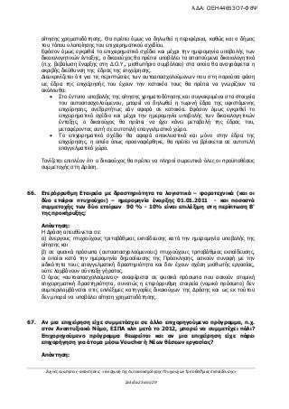 Συχνές ερωτήσεις- απαντήσεις «Ενίσχυση της Αυτοαπασχόλησης Πτυχιούχων Τριτοβάθμιας Εκπαίδευσης»
Σελίδα 23 από 29
αίτησης χρηματοδότησης. Θα πρέπει όμως να δηλωθεί η περιφέρεια, καθώς και ο δήμος
του τόπου υλοποίησης του επιχειρηματικού σχεδίου.
Εφόσον όμως εγκριθεί το επιχειρηματικό σχέδιο και μέχρι την ημερομηνία υποβολής των
δικαιολογητικών ένταξης, ο δικαιούχος θα πρέπει υποβάλει τα απαιτούμενα δικαιολογητικά
(π.χ. βεβαίωση έναρξης στη Δ.Ο.Υ., μισθωτήριο συμβόλαιο) στα οποία θα αναγράφεται η
ακριβής διεύθυνση της έδρας της επιχείρησης.
Διευκρινίζεται ότι για τις περιπτώσεις των αυτοαπασχολούμενων που στη παρούσα φάση
ως έδρα της επιχείρησής του έχουν την κατοικία τους θα πρέπει να γνωρίζουν τα
ακόλουθα:
 Στο έντυπο υποβολής της αίτησης χρηματοδότησης και συγκεκριμένα στα στοιχεία
του αυτοαπασχολούμενου, μπορεί να δηλωθεί η τωρινή έδρα της υφιστάμενης
επιχείρησης, ανεξαρτήτως εάν αφορά σε κατοικία. Εφόσον όμως εγκριθεί το
επιχειρηματικό σχέδιο και μέχρι την ημερομηνία υποβολής των δικαιολογητικών
ένταξης, ο δικαιούχος θα πρέπει να έχει κάνει μεταβολή της έδρας του,
μεταφέροντας αυτή σε αυτοτελή επαγγελματικό χώρο.
 Το επιχειρηματικό σχέδιο θα αφορά αποκλειστικά και μόνο στην έδρα της
επιχείρησης, η οποία όπως προαναφέρθηκε, θα πρέπει να βρίσκεται σε αυτοτελή
επαγγελματικό χώρο.
Τονίζεται επιπλέον ότι ο δικαιούχος θα πρέπει να πληροί σωρευτικά όλες οι προϋποθέσεις
συμμετοχής στη Δράση.
66. Ετερόρρυθμη Εταιρεία με δραστηριότητα τα λογιστικά – φοροτεχνικά (και οι
δύο εταίροι πτυχιούχοι) – ημερομηνία έναρξης 01.01.2011 - και ποσοστά
συμμετοχής των δύο εταίρων 90 % - 10% είναι επιλέξιμη στη περίπτωση Β’
της προκήρυξης;
Απάντηση:
Η Δράση απευθύνεται σε:
α) άνεργους πτυχιούχους τριτοβάθμιας εκπαίδευσης κατά την ημερομηνία υποβολής της
αίτησης και
β) σε φυσικά πρόσωπα (αυτοαπασχολούμενους) πτυχιούχους τριτοβάθμιας εκπαίδευσης,
οι οποίοι κατά την ημερομηνία δημοσίευσης της Πρόσκλησης, ασκούν συναφή με την
ειδικότητα τους επαγγελματική δραστηριότητα και δεν έχουν σχέση μισθωτής εργασίας,
ούτε λαμβάνουν σύνταξη γήρατος.
Ο όρος «αυτοαπασχολούμενος» αναφέρεται σε φυσικά πρόσωπα που ασκούν ατομική
επιχειρηματική δραστηριότητα, συνεπώς η ετερόρρυθμη εταιρεία (νομικό πρόσωπο) δεν
συμπεριλαμβάνεται στις επιλέξιμες κατηγορίες δικαιούχων της Δράσης και ως εκ τούτου
δεν μπορεί να υποβάλει αίτηση χρηματοδότησης.
67. Αν μια επιχείρηση είχε συμμετάσχει σε άλλο επιχορηγούμενο πρόγραμμα, π.χ.
στον Αναπτυξιακό Νόμο, ΕΣΠΑ κλπ μετά το 2012, μπορεί να συμμετέχει πάλι?
Επιχορηγούμενο πρόγραμμα θεωρείται και αν μια επιχείρηση είχε πάρει
επιχορήγηση για άτομα μέσω Voucher ή Νέων θέσεων εργασίας?
Απάντηση:
ΑΔΑ: ΩΕΗ44653Ο7-Φ8Ψ
 
