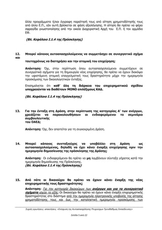 Συχνές ερωτήσεις- απαντήσεις «Ενίσχυση της Αυτοαπασχόλησης Πτυχιούχων Τριτοβάθμιας Εκπαίδευσης»
Σελίδα 1 από 29
ΣΥΧΝΕΣ ΕΡΩΤΗΣΕΙΣ – ΑΠΑΝΤΗΣΕΙΣ ΓΙΑ ΤΟ ΠΡΟΓΡΑΜΜΑ
«ΕΝΙΣΧΥΣΗ ΤΗΣ ΑΥΤΟΑΠΑΣΧΟΛΗΣΗΣ
ΠΤΥΧΙΟΥΧΩΝ ΤΡΙΤΟΒΑΘΜΙΑΣ ΕΚΠΑΙΔΕΥΣΗΣ»
1. Ποιούς δικαιούχους αφορά η Δράση;
Απάντηση:
Οι δυνητικοί δικαιούχοι της Δράσης κατηγοριοποιούνται σύμφωνα με τις δύο ακόλουθες
κατηγορίες:
 Κατηγορία Δικαιούχων Α: Άνεργοι πτυχιούχοι τριτοβάθμιας Εκπαίδευσης,
εγγεγραμμένοι στα μητρώα ανέργων του ΟΑΕΔ, κατά την ημερομηνία υποβολής της
αίτησης.
 Κατηγορία Δικαιούχων Β: Φυσικά πρόσωπα πτυχιούχοι τριτοβάθμιας Εκπαίδευσης, οι
οποίοι, κατά την ημερομηνία δημοσίευσης της Πρόσκλησης, ασκούν συναφή με
την ειδικότητά τους επαγγελματική δραστηριότητα και δεν έχουν σχέση μισθωτής
εργασίας, ούτε λαμβάνουν σύνταξη γήρατος.
Οι προϋποθέσεις συμμετοχής αναλύονται στο Κεφάλαιο Ι.1.4 της Πρόσκλησης –
ΔΙΚΑΙΟΥΧΟΙ - ΟΡΟΙ & ΠΡΟΥΠΟΘΕΣΕΙΣ ΣΥΜΜΕΤΟΧΗΣ.
Η απάντηση τροποποιείται βάσει της με Α.Π. 1898/483/Α2/13.04.2016
Απόφασης δεύτερης (2ης
) τροποποίησης της πρόσκλησης ως εξής:
 Κατηγορία Δικαιούχων Α: Άνεργοι πτυχιούχοι τριτοβάθμιας Εκπαίδευσης,
εγγεγραμμένοι στα μητρώα ανέργων του ΟΑΕΔ, κατά την ημερομηνία υποβολής
της αίτησης και κατά την ημερομηνία έναρξης της επιχειρηματικής
δραστηριότητας, οι οποίοι δεν θα αποκτήσουν σχέση μισθωτής εργασίας καθ’ όλη
τη διάρκεια υλοποίησης του επιχειρηματικού σχεδίου.
 Κατηγορία Δικαιούχων Β: Φυσικά πρόσωπα πτυχιούχοι τριτοβάθμιας
Εκπαίδευσης, οι οποίοι, κατά την ημερομηνία δημοσίευσης της Πρόσκλησης
και καθ’ όλη τη διάρκεια υλοποίησης του επιχειρηματικού σχεδίου, ασκούν
συναφή με την ειδικότητά τους επαγγελματική δραστηριότητα και δεν έχουν σχέση
μισθωτής εργασίας1
, ούτε λαμβάνουν σύνταξη γήρατος.»
1
Διευκρινίζεται ότι ο όρος «μισθωτή εργασία» δεν περιλαμβάνει τους ατομικούς επιχειρηματίες που, για τους σκοπούς της
φορολογίας εισοδήματος, το εισόδημα τους θεωρείται ως εισόδημα από μισθωτή υπηρεσία (περίπτ. Στ, παραγρ. 2, άρθρο 12 του
ΚΦΕ).
ΑΔΑ: ΩΕΗ44653Ο7-Φ8Ψ
 