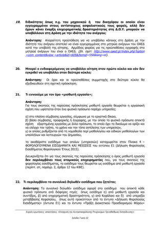 Συχνές ερωτήσεις- απαντήσεις «Ενίσχυση της Αυτοαπασχόλησης Πτυχιούχων Τριτοβάθμιας Εκπαίδευσης»
Σελίδα 3 από 29
Ως συμπληρωματικότητα θεωρείται η από κοινού άσκηση επιχειρηματικής
δραστηριότητας δύο ή περισσοτέρων φυσικών προσώπων με διαφορετικές ειδικότητες που
ωστόσο συνδυαστικά μεγιστοποιούν τα αποτελέσματα της επιχείρησης που θα ιδρύσουν
(π.χ. συνεργασία μεταξύ ενός πολιτικού μηχανικού και ενός αρχιτέκτονα).
Η συμπληρωματικότητα ή η συνέργεια ειδικοτήτων θα πρέπει να τεκμηριώνονται
στο επιχειρηματικό σχέδιο.
(Βλ. Κεφάλαιο Ι.1.4 της Πρόσκλησης)
6. α) Μπορεί ένας αυτοαπασχολούμενος να επιχορηγηθεί για άσκηση
επαγγελματικής δραστηριότητας με έδρα την οικία του; β) Τι σημαίνει αυτοτελής
επαγγελματικός χώρος;
Απάντηση:
α) Προϋπόθεση για την ενίσχυση των δικαιούχων της Δράσης είναι η οργάνωση της
δραστηριότητάς τους σε αυτοτελή επαγγελματικό χώρο (βλ. Κεφ. Ι.1.4 της
Πρόσκλησης). Ως εκ τούτου το επιχειρηματικό τους σχέδιο θα πρέπει να υλοποιηθεί σε
χώρο εκτός της κατοικίας (κύριας ή δευτερεύουσας) τους. Σημειώνεται ότι στο έντυπο
υποβολής της αίτησης χρηματοδότησης και συγκεκριμένα στα στοιχεία του
αυτοαπασχολούμενου, μπορεί να δηλωθεί η τωρινή έδρα της υφιστάμενης επιχείρησης,
ανεξαρτήτως εάν αφορά σε κατοικία. Εφόσον όμως εγκριθεί το επιχειρηματικό σχέδιο και
μέχρι την ημερομηνία υποβολής των δικαιολογητικών ένταξης, ο δικαιούχος θα πρέπει να
έχει κάνει μεταβολή της έδρας του, μεταφέροντας αυτή σε αυτοτελή επαγγελματικό χώρο.
Διευκρινίζεται ότι το επιχειρηματικό σχέδιο θα αφορά αποκλειστικά και μόνο στην έδρα
της επιχείρησης, η οποία όπως προαναφέρθηκε, θα πρέπει να βρίσκεται σε αυτοτελή
επαγγελματικό χώρο. Σε κάθε περίπτωση θα πρέπει να πληρούνται σωρευτικά όλες οι
προϋποθέσεις συμμετοχής στη Δράση.
β) Ως αυτοτελής επαγγελματικός χώρος ορίζεται ο χώρος που αποτελεί χωριστή
ιδιοκτησία, διαθέτει δικές του παροχές κοινής ωφέλειας (π.χ. ηλεκτρισμού) και δεν
χρησιμοποιείται με οποιοδήποτε τρόπο ως κατοικία (κύρια ή δευτερεύουσα).
(Βλ. Κεφάλαιο Ι.1.2 της Πρόσκλησης _ ΤΑΥΤΟΤΗΤΑ ΤΗΣ ΔΡΑΣΗΣ)
7. Σε ποιές περιφέρειες αφορά η Δράση; Ποιός είναι ο συνολικός προϋπολογισμός
της;
Απάντηση:
Η Δράση αφορά και στις δεκατρείς (13) περιφέρειες της χώρας.
Ο προϋπολογισμός δημόσιας δαπάνης της Δράσης ανέρχεται σε 50 εκατ. € και θα
κατανεμηθεί σε δύο κύκλους (1ος κύκλος Α΄ΕΞΑΜΗΝΟ 2016: 65% και 2ος κύκλος
Β΄ΕΞΑΜΗΝΟ 2016: 35% του προϋπολογισμού της Δράσης).
Η παρούσα Δράση του 1ου κύκλου χρηματοδοτείται με συνολικό ποσό 32,5 εκατ. €
(Δημόσια Δαπάνη) και κατανέμεται στις περιφέρειες της χώρας ως εξής:
ΑΔΑ: ΩΕΗ44653Ο7-Φ8Ψ
 