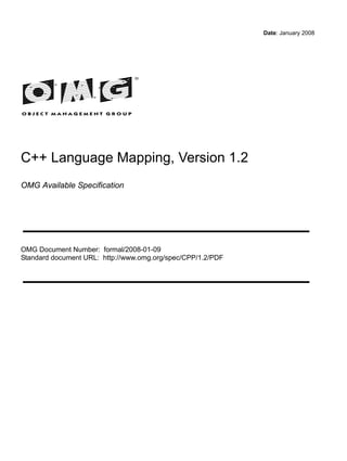 Date: January 2008
C++ Language Mapping, Version 1.2
OMG Available Specification
OMG Document Number: formal/2008-01-09
Standard document URL: http://www.omg.org/spec/CPP/1.2/PDF
 