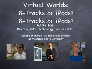 Virtual Worlds: 8-Tracks or iPods? 8-Tracks or iPods? AJ Kelton Director, CHSS Technology Services Unit College of Humanities and Social Sciences at Montclair State University 