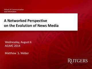 A Networked Perspective
on the Evolution of News Media
Wednesday, August 6
AEJMC 2014
Matthew S. Weber
 