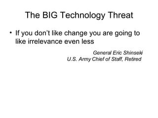 The BIG Technology Threat If you don’t like change you are going to like irrelevance even less General Eric Shinseki U.S. Army Chief of Staff, Retired  