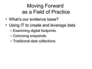 Moving Forward  as a Field of Practice What’s our evidence base? Using IT to create and leverage data Examining digital footprints Colorizing snapshots  Traditional data collections 