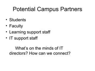 Potential Campus Partners Students Faculty Learning support staff IT support staff  What’s on the minds of IT  directors? How can we connect? 