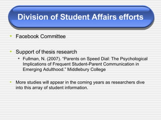 Division of Student Affairs efforts Facebook Committee Support of thesis research Fullman, N. (2007). “Parents on Speed Dial: The Psychological Implications of Frequent Student-Parent Communication in Emerging Adulthood.” Middlebury College More studies will appear in the coming years as researchers dive into this array of student information. 
