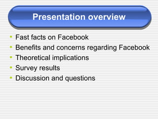 Presentation overview Fast facts on Facebook Benefits and concerns regarding Facebook Theoretical implications Survey results Discussion and questions 