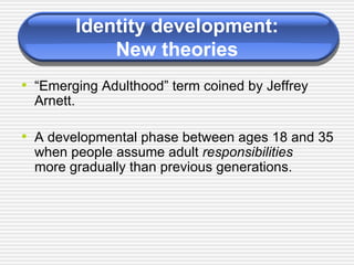Identity development: New theories “ Emerging Adulthood” term coined by Jeffrey Arnett.  A developmental phase between ages 18 and 35 when people assume adult  responsibilities   more gradually than previous generations. 