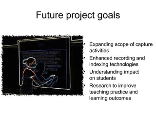 Future project goals Expanding scope of capture activities Enhanced recording and indexing technologies Understanding impact  on students Research to improve  teaching practice and learning outcomes 